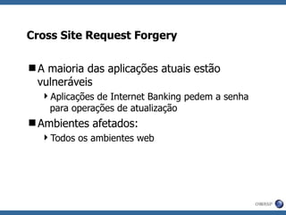Cross Site Request Forgery A maioria das aplicações atuais estão vulneráveis Aplicações de Internet Banking pedem a senha para operações de atualização Ambientes afetados: Todos os ambientes web 