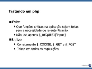 Tratando em php Evite Que funções críticas na aplicação sejam feitas sem a necessidade de re-autenticação Não use apenas  $_REQUEST[‘input‘] Utilize Corretamente $_COOKIE, $_GET e $_POST Token em todas as requisições 