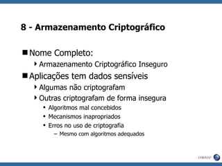 8 - Armazenamento Criptográfico  Nome Completo: Armazenamento Criptográfico Inseguro Aplicações tem dados sensíveis Algumas não criptografam Outras criptografam de forma insegura Algoritmos mal concebidos Mecanismos inapropriados Erros no uso de criptografia Mesmo com algoritmos adequados 