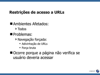 Restrições de acesso a URLs Ambientes Afetados: Todos Problemas: Navegação forçada: Adivinhação de URLs Força bruta Ocorre porque a página não verifica se usuário deveria acessar 