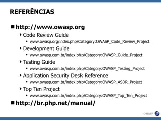 REFERÊNCIAS http://www.owasp.org Code Review Guide www.owasp.org/index.php/Category:OWASP_Code_Review_Project Development Guide www.owasp.com.br/index.php/Category:OWASP_Guide_Project Testing Guide www.owasp.com.br/index.php/Category:OWASP_Testing_Project Application Security Desk Reference www.owasp.com.br/index.php/Category:OWASP_ASDR_Project Top Ten Project www.owasp.com.br/index.php/Category:OWASP_Top_Ten_Project http://br.php.net/manual/ 