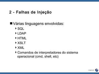 2 - Falhas de Injeção
Várias linguagens envolvidas:
SQL
LDAP
HTML
XSLT
XML
Comandos de interpretadores do sistema
operacional (cmd, shell, etc)
 