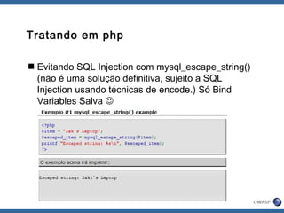 Tratando em php
Evitando SQL Injection com mysql_escape_string()
(não é uma solução definitiva, sujeito a SQL
Injection usando técnicas de encode.) Só Bind
Variables Salva 
 