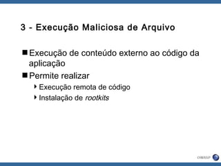 3 - Execução Maliciosa de Arquivo
Execução de conteúdo externo ao código da
aplicação
Permite realizar
Execução remota de código
Instalação de rootkits
 