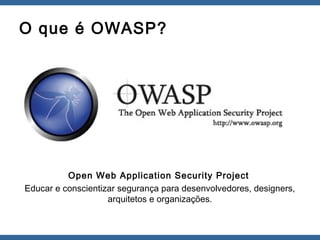 O que é OWASP?
Open Web Application Security Project
Educar e conscientizar segurança para desenvolvedores, designers,
arquitetos e organizações.
 