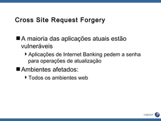 Cross Site Request Forgery
A maioria das aplicações atuais estão
vulneráveis
Aplicações de Internet Banking pedem a senha
para operações de atualização
Ambientes afetados:
Todos os ambientes web
 