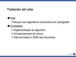 Tratando em php
Use
Mcrypt com algoritmos conhecidos de criptografia
Cuidados
Implementação do algoritmo
Armazenamento da chave
Cifra de César e XOR não funcionam
 