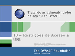 Copyright © The OWASP Foundation
Permission is granted to copy, distribute and/or modify this document
under the terms of the OWASP License.
The OWASP Foundation
http://www.owasp.org
Tratando as vulnerabilidades
do Top 10 do OWASP
10 – Restrições de Acesso a
URL
 