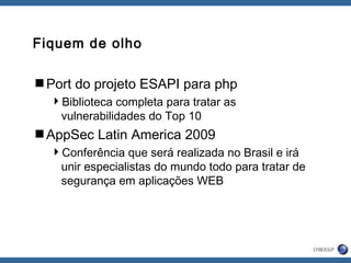 Fiquem de olho
Port do projeto ESAPI para php
Biblioteca completa para tratar as
vulnerabilidades do Top 10
AppSec Latin America 2009
Conferência que será realizada no Brasil e irá
unir especialistas do mundo todo para tratar de
segurança em aplicações WEB
 