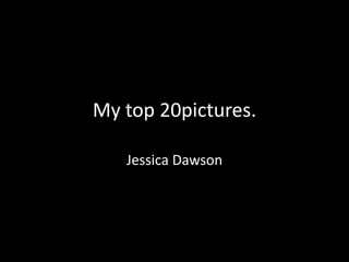 My top 20pictures. 
Jessica Dawson 
 