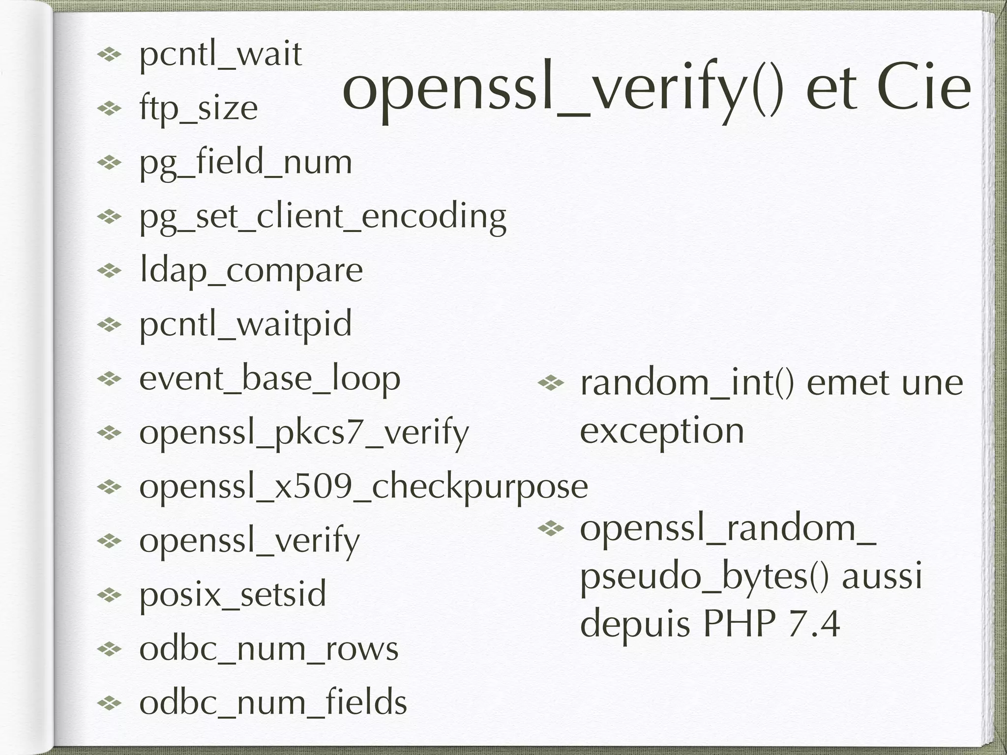 random_int() emet une
exception
openssl_random_
pseudo_bytes() aussi
depuis PHP 7.4
openssl_verify() et Cie
pcntl_wait
ftp_size
pg_ﬁeld_num
pg_set_client_encoding
ldap_compare
pcntl_waitpid
event_base_loop
openssl_pkcs7_verify
openssl_x509_checkpurpose
openssl_verify
posix_setsid
odbc_num_rows
odbc_num_ﬁelds
 