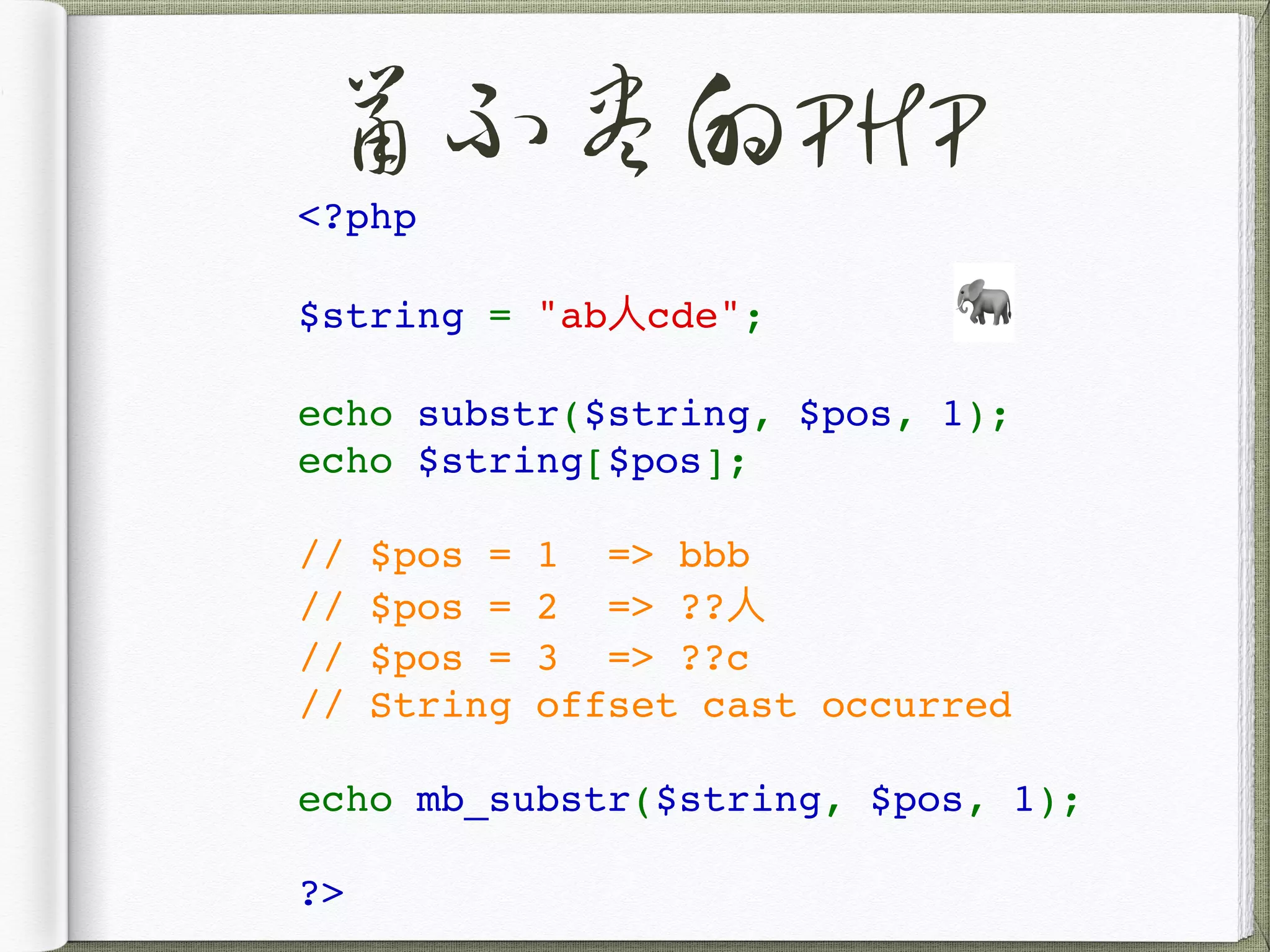 鼠不尽的PHP
<?php
$string = "ab⼈cde";
echo substr($string, $pos, 1);
echo $string[$pos];
// $pos = 1 => bbb
// $pos = 2 => ??⼈
// $pos = 3 => ??c
// String offset cast occurred
echo mb_substr($string, $pos, 1);
?>
🐘
 