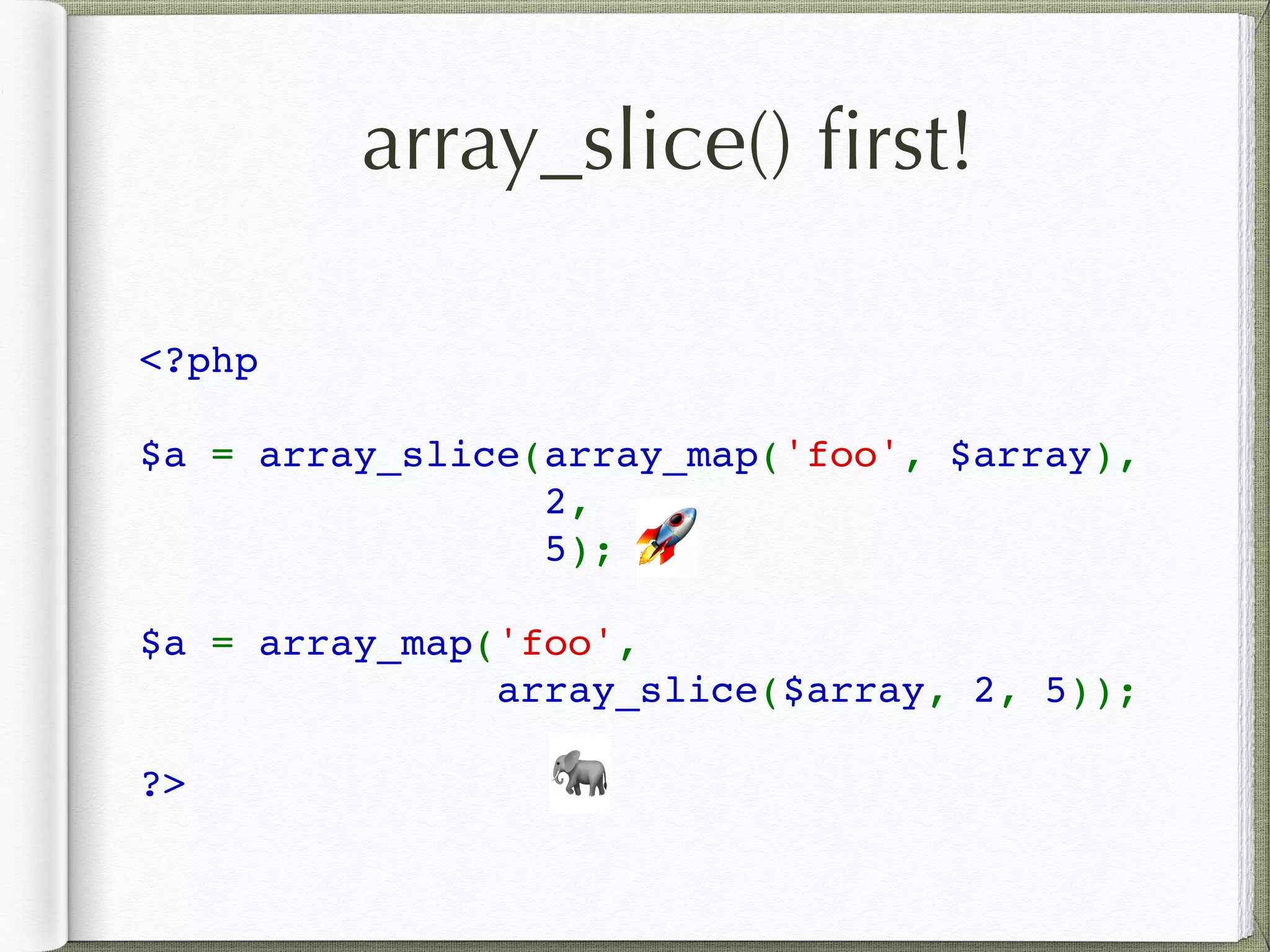 array_slice() ﬁrst!
<?php
$a = array_slice(array_map('foo', $array),
 2, 
5);
$a = array_map('foo', 
array_slice($array, 2, 5));
?>
🚀
🐘
 