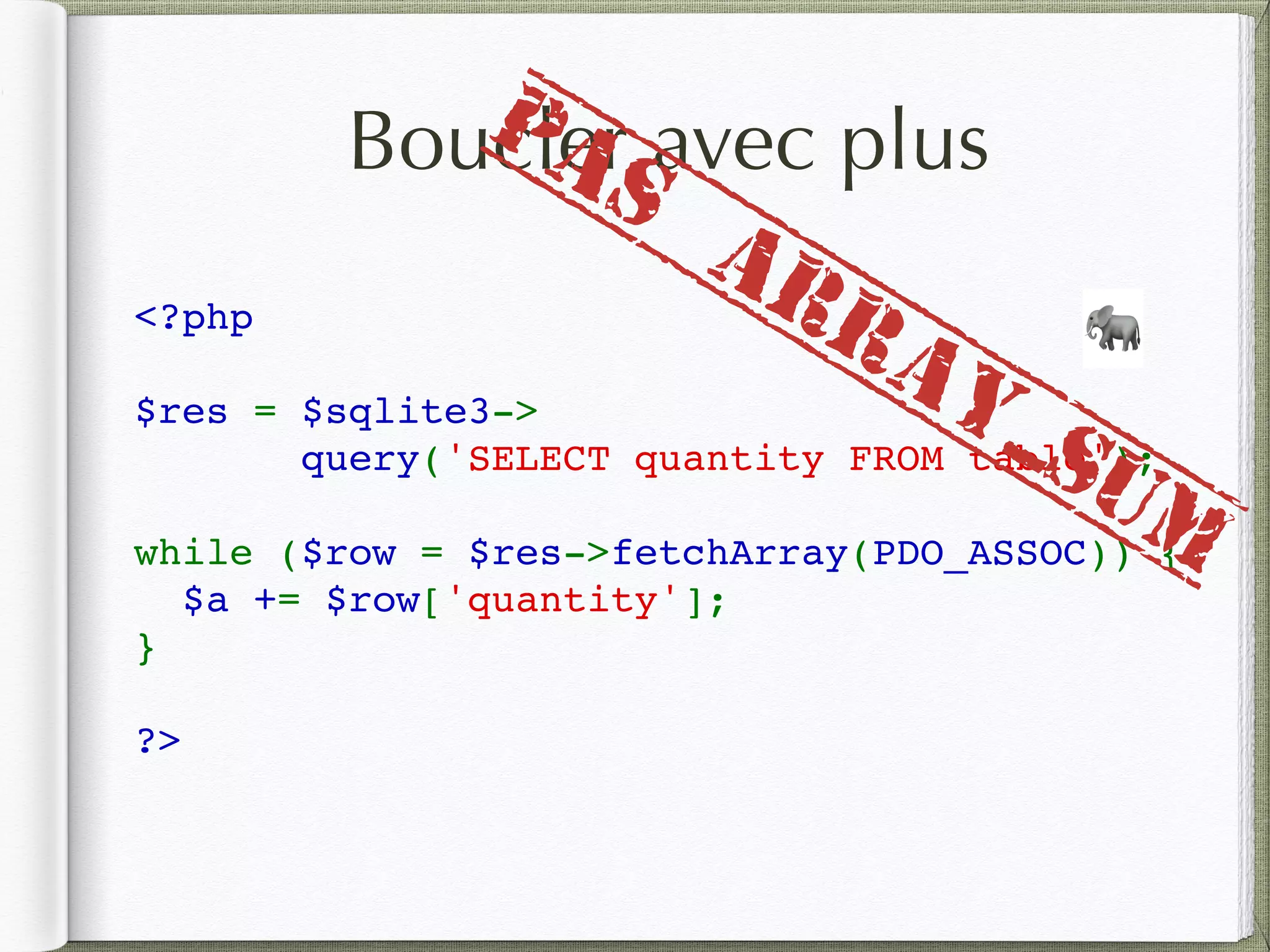 Boucler avec plus
<?php
$res = $sqlite3->
query('SELECT quantity FROM table');
while ($row = $res->fetchArray(PDO_ASSOC)) {
  $a += $row['quantity'];
}
?>
🐘
PAS
array_sum
 