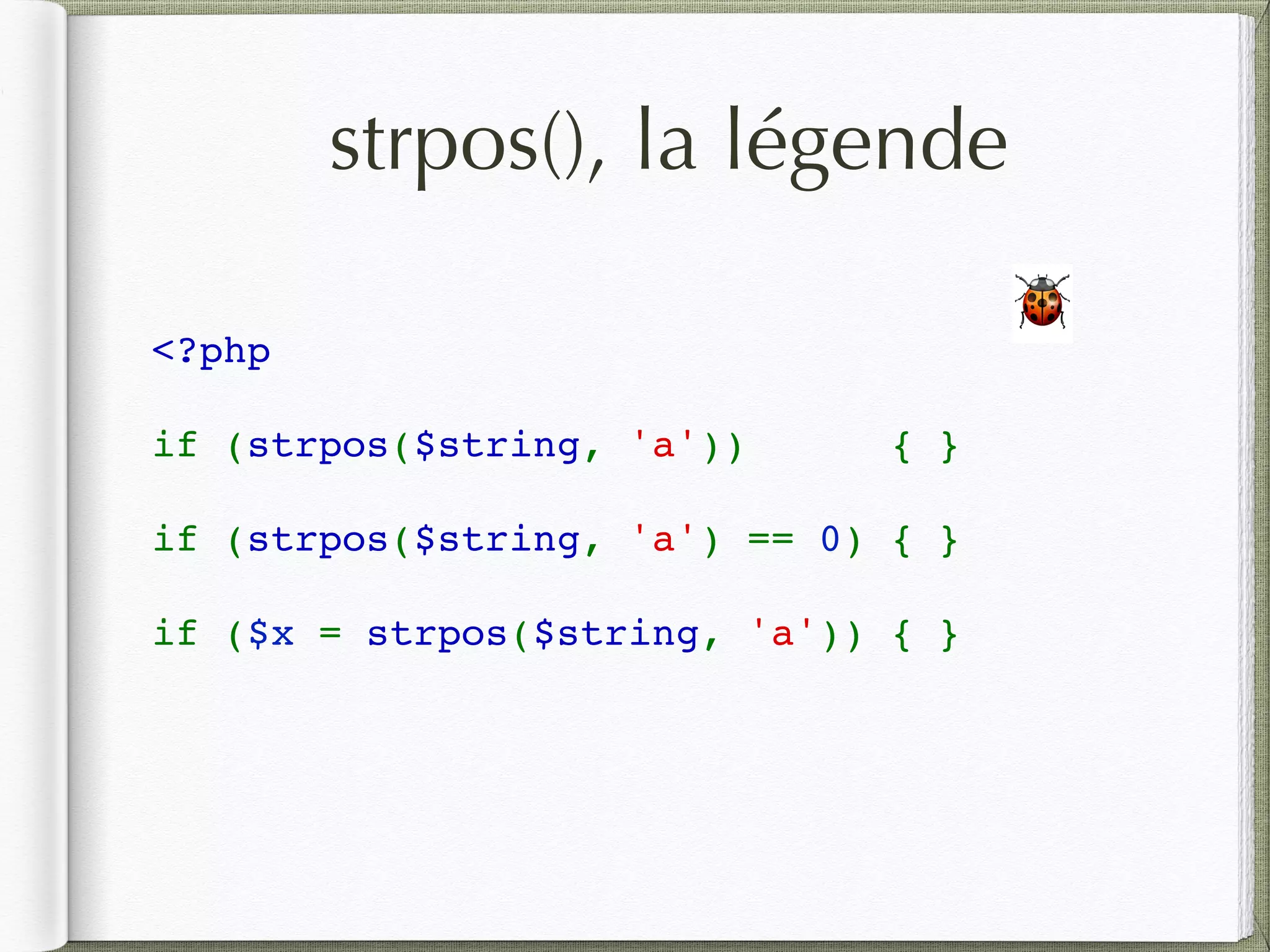 strpos(), la légende
<?php
if (strpos($string, 'a'))  { }
if (strpos($string, 'a') == 0) { }
if ($x = strpos($string, 'a')) { }
🐞
 