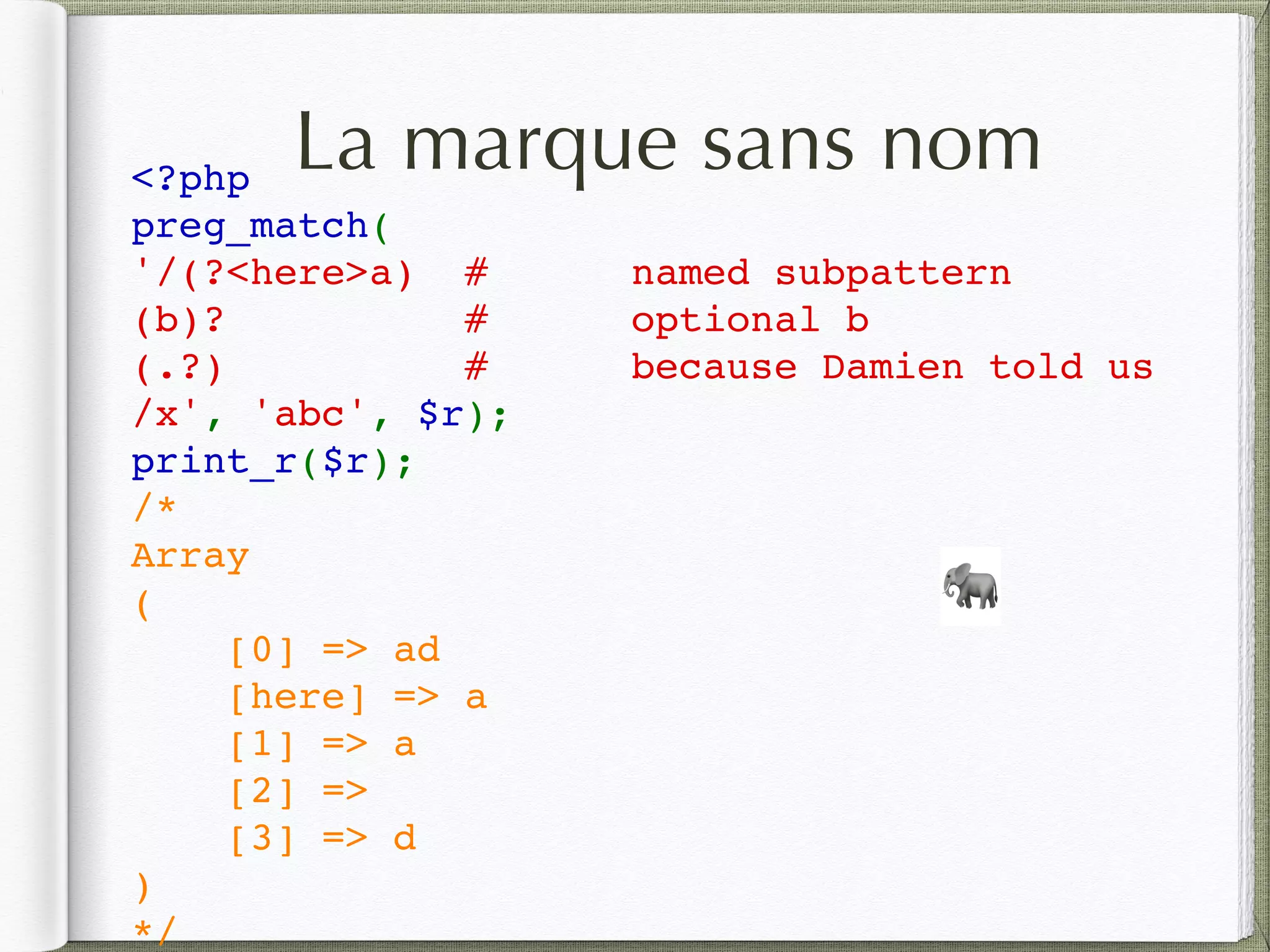 La marque sans nom<?php   
preg_match(
'/(?<here>a) #      named subpattern
(b)? #      optional b
(.?) #  because Damien told us
/x', 'abc', $r);  
print_r($r);
/* 
Array 
( 
    [0] => ad 
    [here] => a
    [1] => a 
    [2] =>  
    [3] => d 
) 
*/ 
🐘
 