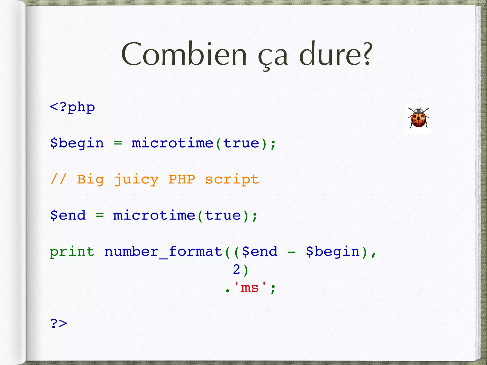 Combien ça dure?
<?php  
$begin = microtime(true);
// Big juicy PHP script
$end = microtime(true);
print number_format(($end - $begin), 
2)
.'ms';
?>
🐞
 