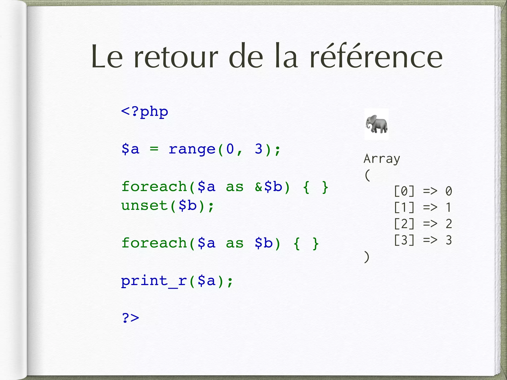 Le retour de la référence
<?php  
$a = range(0, 3); 
foreach($a as &$b) { } 
unset($b);
foreach($a as $b) { } 
print_r($a); 
?>
Array
(
[0] => 0
[1] => 1
[2] => 2
[3] => 3
)
🐘
 