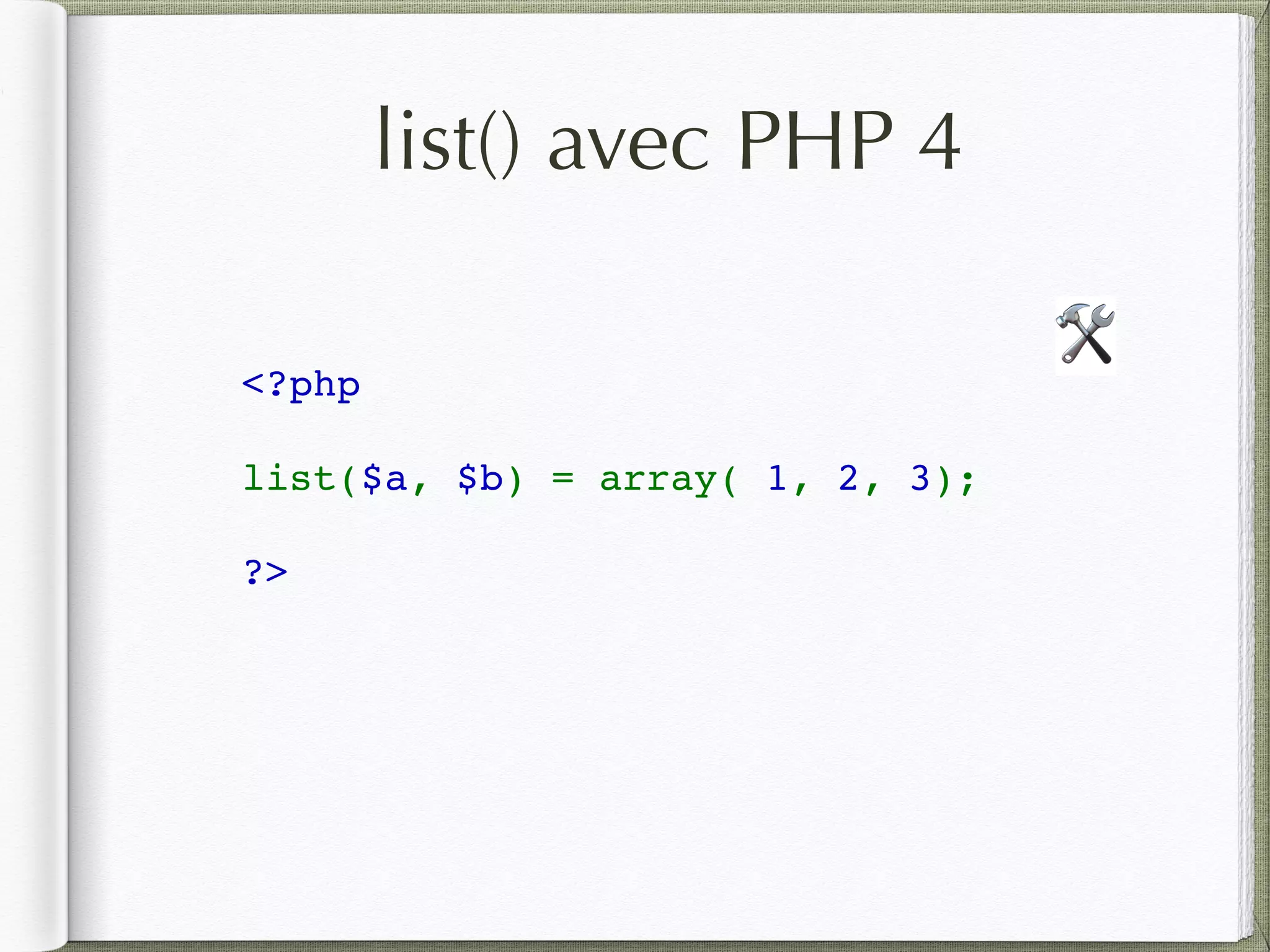 list() avec PHP 4
<?php  
list($a, $b) = array( 1, 2, 3);
?>
🛠
 