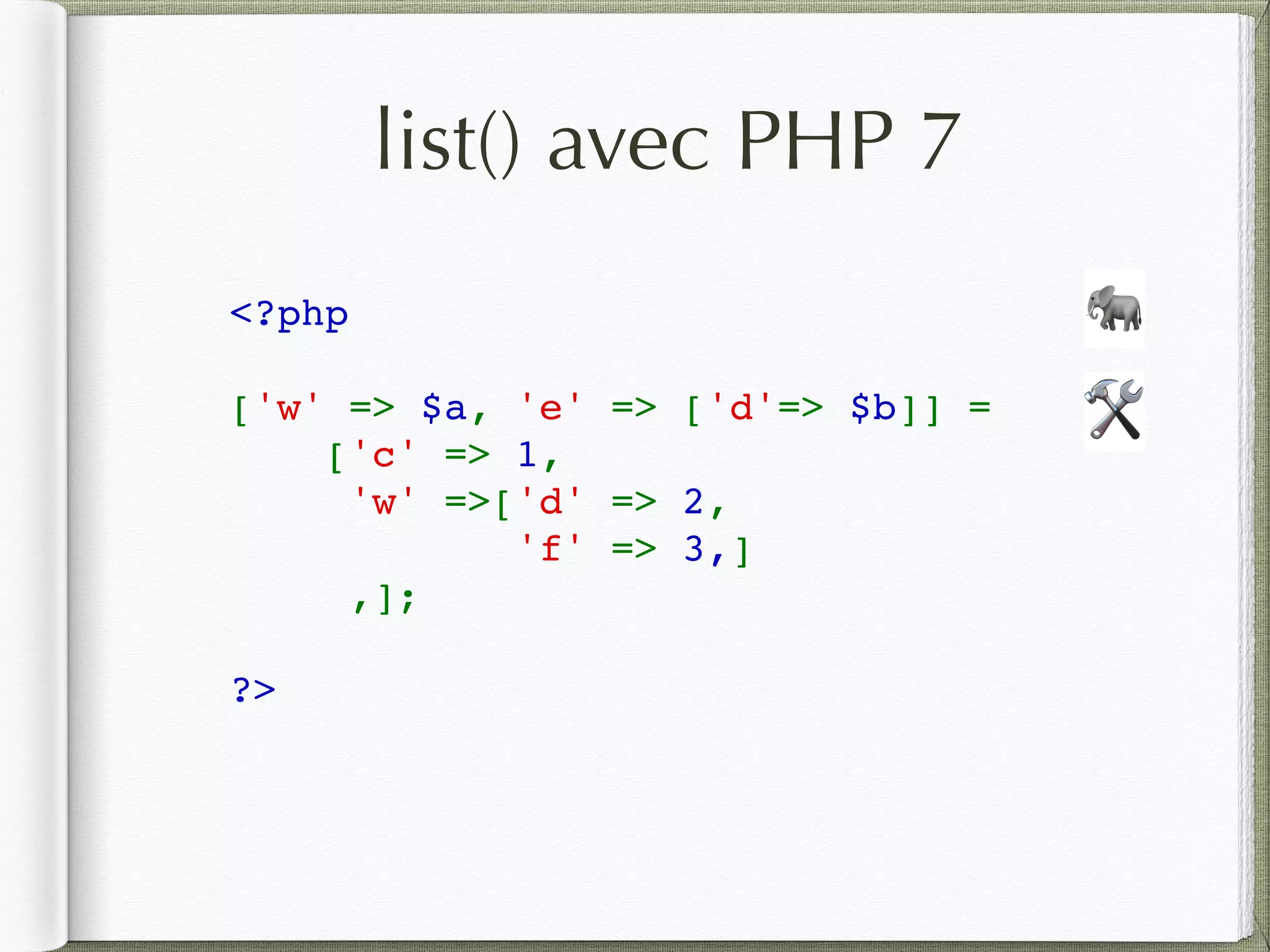 list() avec PHP 7
<?php  
['w' => $a, 'e' => ['d'=> $b]] = 
['c' => 1,  
'w' =>['d' => 2, 
'f' => 3,]
,];
?>
🛠
🐘
 