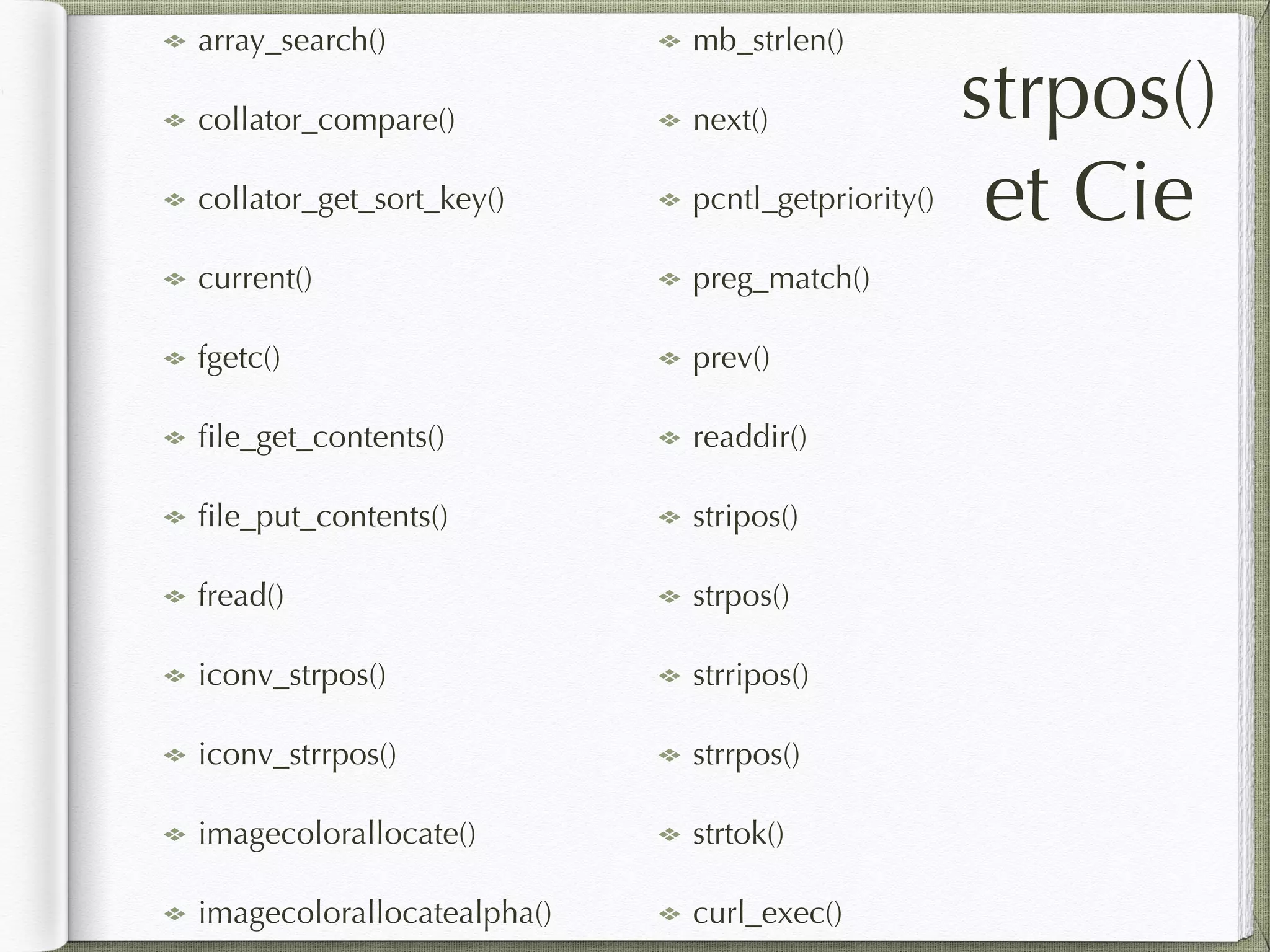 array_search()
collator_compare()
collator_get_sort_key()
current()
fgetc()
ﬁle_get_contents()
ﬁle_put_contents()
fread()
iconv_strpos()
iconv_strrpos()
imagecolorallocate()
imagecolorallocatealpha()
mb_strlen()
next()
pcntl_getpriority()
preg_match()
prev()
readdir()
stripos()
strpos()
strripos()
strrpos()
strtok()
curl_exec()
strpos()
et Cie
 