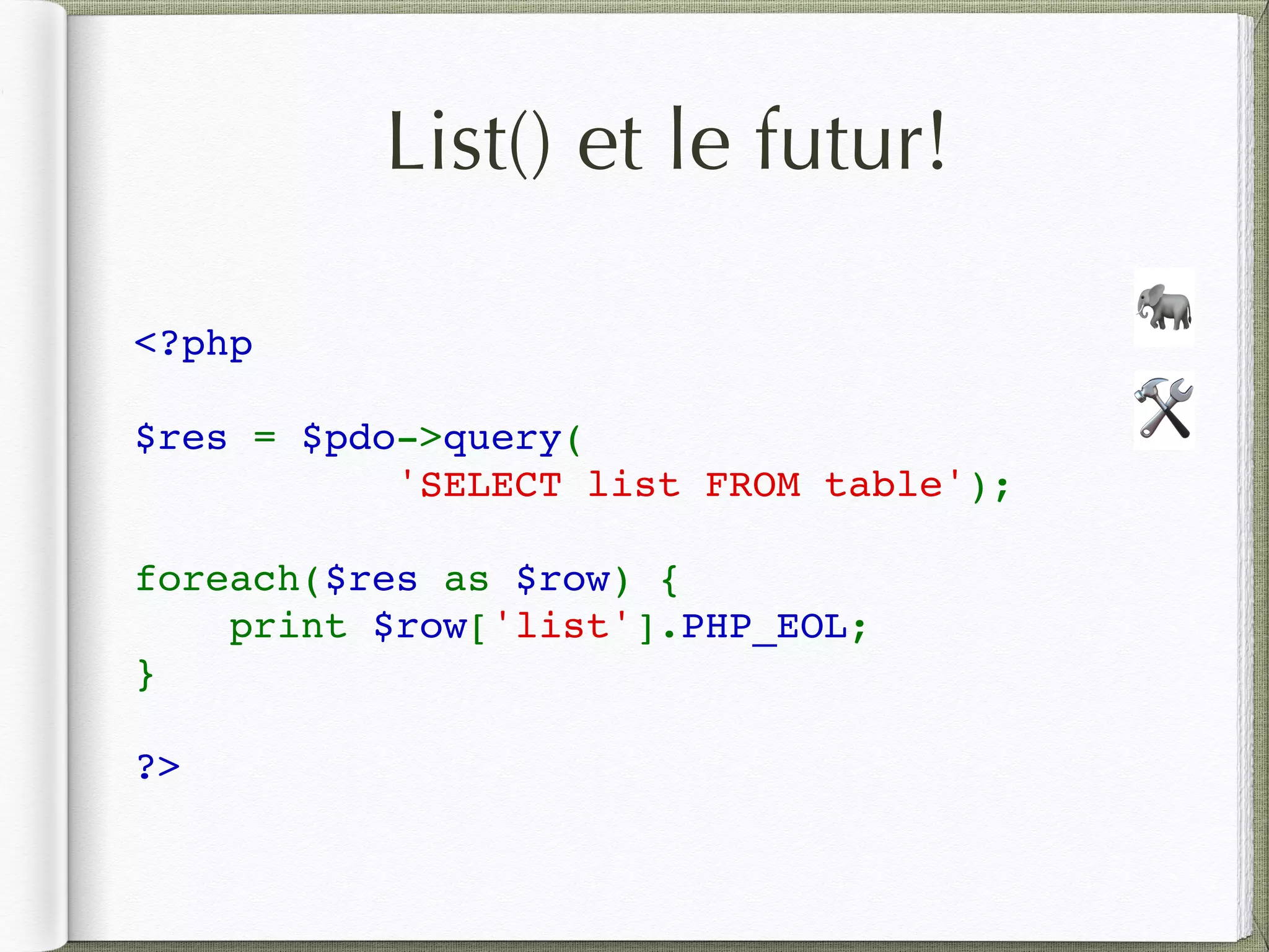 List() et le futur!
<?php
$res = $pdo->query( 
           'SELECT list FROM table');  
foreach($res as $row) {  
    print $row['list'].PHP_EOL;
}  
?>
🛠
🐘
 