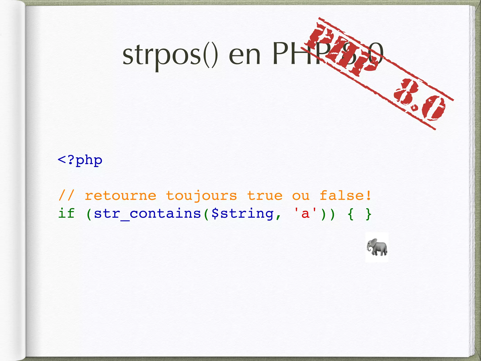 strpos() en PHP 8.0
<?php
// retourne toujours true ou false!
if (str_contains($string, 'a')) { }
🐘
PHP
8.0
 