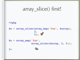 array_slice() ﬁrst!
<?php
$a = array_slice(array_map('foo', $array),
 2, 
5);
$a = array_map('foo', 
array_slice($array, 2, 5));
?>
🚀
🐘
 