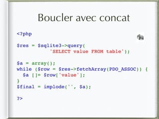 <?php 
$res = $sqlite3->query(
        'SELECT value FROM table'); 
$a = array();
while ($row = $res->fetchArray(PDO_ASSOC)) { 
  $a []= $row['value']; 
} 
$final = implode('', $a);
?>
🐘
Boucler avec concat
 