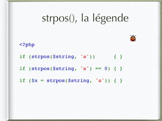 strpos(), la légende
<?php
if (strpos($string, 'a'))  { }
if (strpos($string, 'a') == 0) { }
if ($x = strpos($string, 'a')) { }
🐞
 