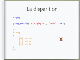 La disparition
<?php
preg_match('/(a)(b)?/', 'abc', $r);
/*
Array
(
    [0] => ab
    [1] => a
    [2] => b
)
*/
🐞
 