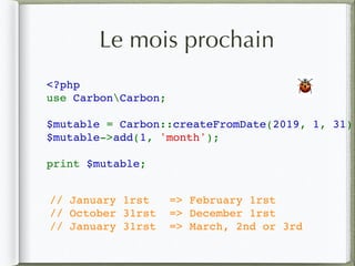 Le mois prochain
<?php
use CarbonCarbon;
$mutable = Carbon::createFromDate(2019, 1, 31);
$mutable->add(1, 'month');
print $mutable;
🐞
// January 1rst => February 1rst
// October 31rst => December 1rst
// January 31rst => March, 2nd or 3rd
 