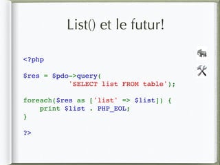 List() et le futur!
<?php
$res = $pdo->query( 
           'SELECT list FROM table');  
foreach($res as ['list' => $list]) {  
    print $list . PHP_EOL;
}  
?>
🛠
🐘
 