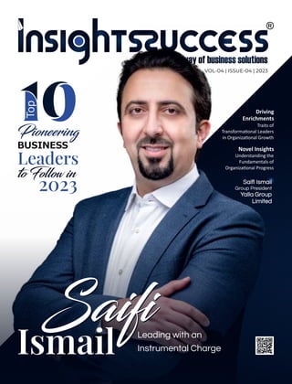 Driving
Enrichments
Traits of
Transforma onal Leaders
in Organiza onal Growth
Understanding the
Fundamentals of
Organiza onal Progress
Novel Insights
VOL-04 | ISSUE-04 | 2023
BUSINESS
2023
Top
to Follow in
Leaders
Pioneering
Saiﬁ Ismail
Group President
Yalla Group
Limited
Saifi
Saifi
Ismail Leading with an
Instrumental Charge
 