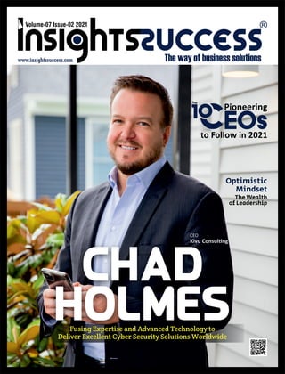 Chad
Holmes
Optimistic
Mindset
The Wealth
of Leadership
Volume-07 Issue-02 2021
Fusing Expertise and Advanced Technology to
Deliver Excellent Cyber Security Solutions Worldwide
Pioneering
to Follow in 2021
Top
1
CEO
Kivu Consul ng
 