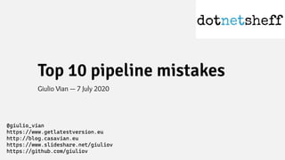 Top 10 pipeline mistakes
Giulio Vian — 7 July 2020
@giulio_vian
https://www.getlatestversion.eu
http://blog.casavian.eu
https://www.slideshare.net/giuliov
https://github.com/giuliov
 