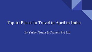 Top 10 Places to Travel in April in India
By Yashvi Tours & Travels Pvt Ltd
 
