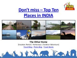 Don’t miss – Top Ten
  Places in INDIA




             The Other Home
(Vacation Rental | Homestays | Outdoor Adventure)
       Travel Blog - Photo Blog - Travel Books
 