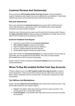 Customer Reviews And Testimonials
When purchasing a BTC-Enabled Verified Cash App Account, customer feedback is
essential. Reviews provide insights into account reliability and user satisfaction. Testimonials
highlight experiences and help potential buyers make informed decisions.
Real User Experiences
Many users appreciate the enhanced security these accounts offer. Verified accounts
ensure safe transactions, reducing fraud risks. User feedback often praises seamless
transactions and easy interface navigation.
Customers report that accounts are easy to use for personal and business needs. Features
like higher transaction limits and Bitcoin trading are highlighted as valuable. Many find the
option for BTC-enabled accounts particularly beneficial.
Common Feedback From Buyers
●​ Accounts are well-verified, ensuring secure transactions.
●​ 24/7 customer support is responsive and helpful.
●​ Higher transaction limits improve business efficiency.
●​ Access to additional features like direct deposits.
●​ Simple dispute resolution process for peace of mind.
Buyers often mention the money-back guarantee as a reassuring factor. Pricing is seen as
reasonable, given the benefits and security offered. The option to choose between
BTC-enabled and non-BTC accounts is appreciated.
Overall, customer reviews emphasize the trust and credibility these accounts bring to
financial transactions.
Where To Buy Btc-enabled Verified Cash App Accounts
Finding a reliable source to buy BTC-enabled verified Cash App accounts is crucial for
secure transactions. These accounts offer enhanced security, higher limits, and access to
Bitcoin trading. Understand where to purchase them, ensuring your transactions are safe
and seamless.
Top Platforms And Marketplaces
Explore reputable platforms and marketplaces when searching for verified accounts. They
provide safe transactions and customer support:
●​ Pvaonit: This platform offers fully verified accounts from various countries. They
provide options with or without BTC enabled.
●​ Local Classifieds: Local classified sites might offer accounts, but ensure the sellers
are trustworthy.
 