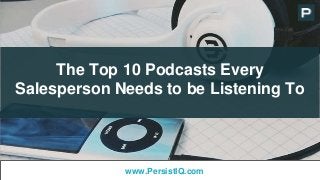 The Top 10 Podcasts Every
Salesperson Needs to be Listening To
www.PersistIQ.com
 