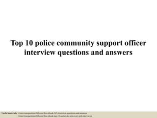 Top 10 police community support officer
interview questions and answers
Useful materials: • interviewquestions360.com/free-ebook-145-interview-questions-and-answers
• interviewquestions360.com/free-ebook-top-18-secrets-to-win-every-job-interviews
 