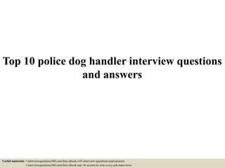 Top 10 police dog handler interview questions
and answers
Useful materials: • interviewquestions360.com/free-ebook-145-interview-questions-and-answers
• interviewquestions360.com/free-ebook-top-18-secrets-to-win-every-job-interviews
 