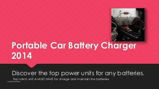 Portable Car Battery Charger 
2014 
Discover the top power units for any batteries. 
Top notch unit A MUST HAVE for charge and maintain the batteries. 
LovelyBuduMakan 
INSERT YOUR LOGO 
HERE 
 