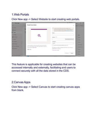 1.Web Portals
Click New app -> Select Website to start creating web portals.
This feature is applicable for creating websites that can be
accessed internally and externally, facilitating end users to
connect securely with all the data stored in the CDS.
2.Canvas Apps
Click New app -> Select Canvas to start creating canvas apps
from blank.
 