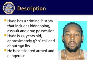 Description
 Hyde has a criminal history
that includes kidnapping,
assault and drug possession
 Hyde is 24 years old,
approximately 5’10” tall and
about 150 lbs.
 He is considered armed and
dangerous.
 