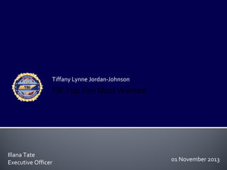 Tiffany Lynne Jordan-Johnson

TBI Top Ten Most Wanted

Illana Tate
Executive Officer

01 November 2013

 