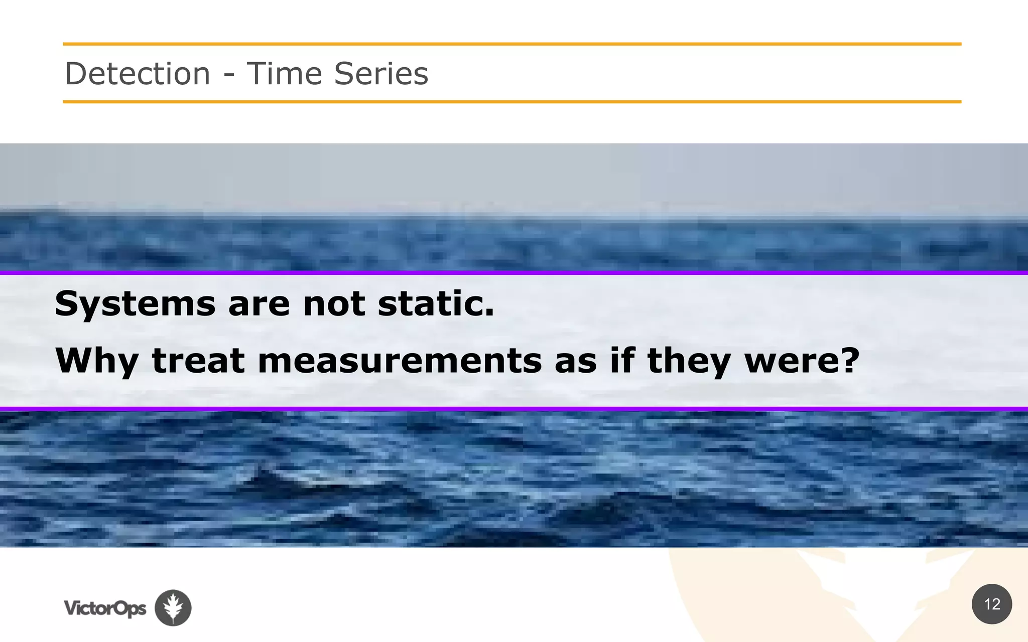 12
Detection - Time Series
Systems are not static.
Why treat measurements as if they were?
 