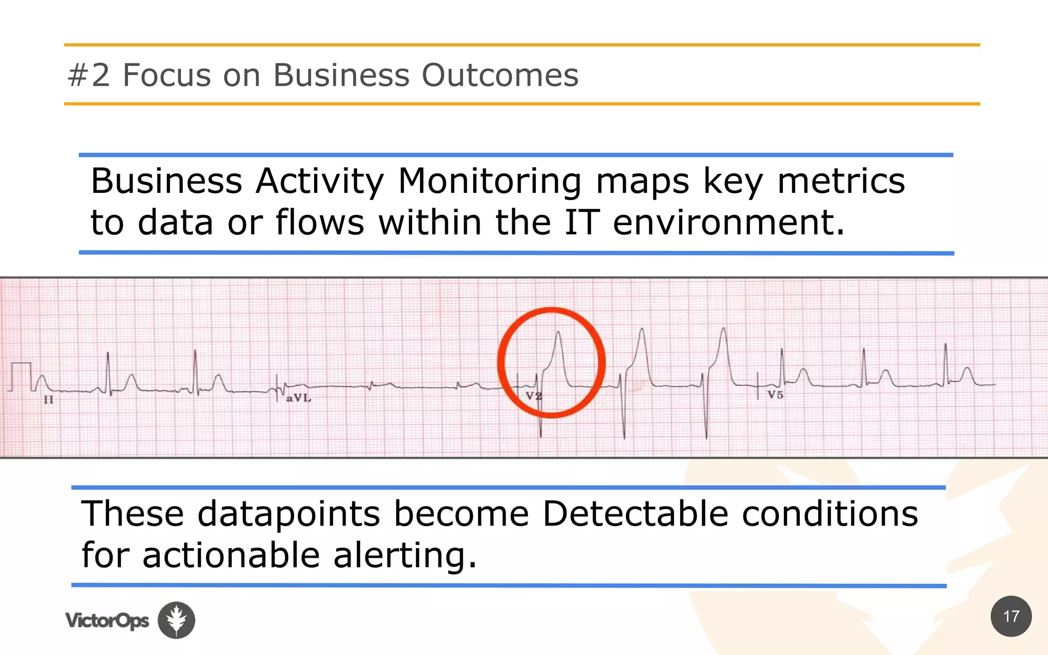 These datapoints become Detectable conditions
for actionable alerting.
17
#2 Focus on Business Outcomes
Business Activity Monitoring maps key metrics
to data or flows within the IT environment.
 