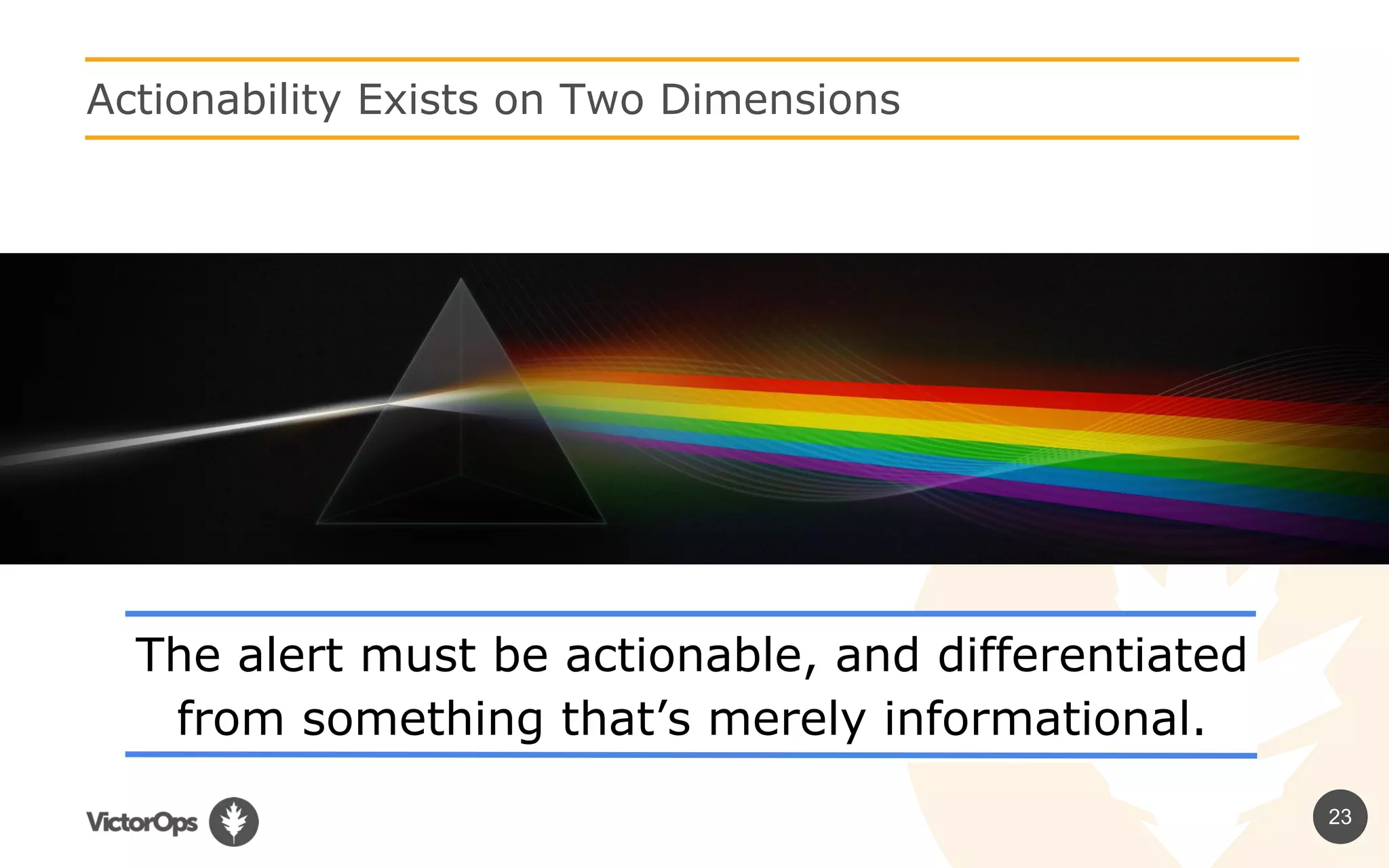 23
Actionability Exists on Two Dimensions
The alert must be actionable, and differentiated
from something that’s merely informational.
 