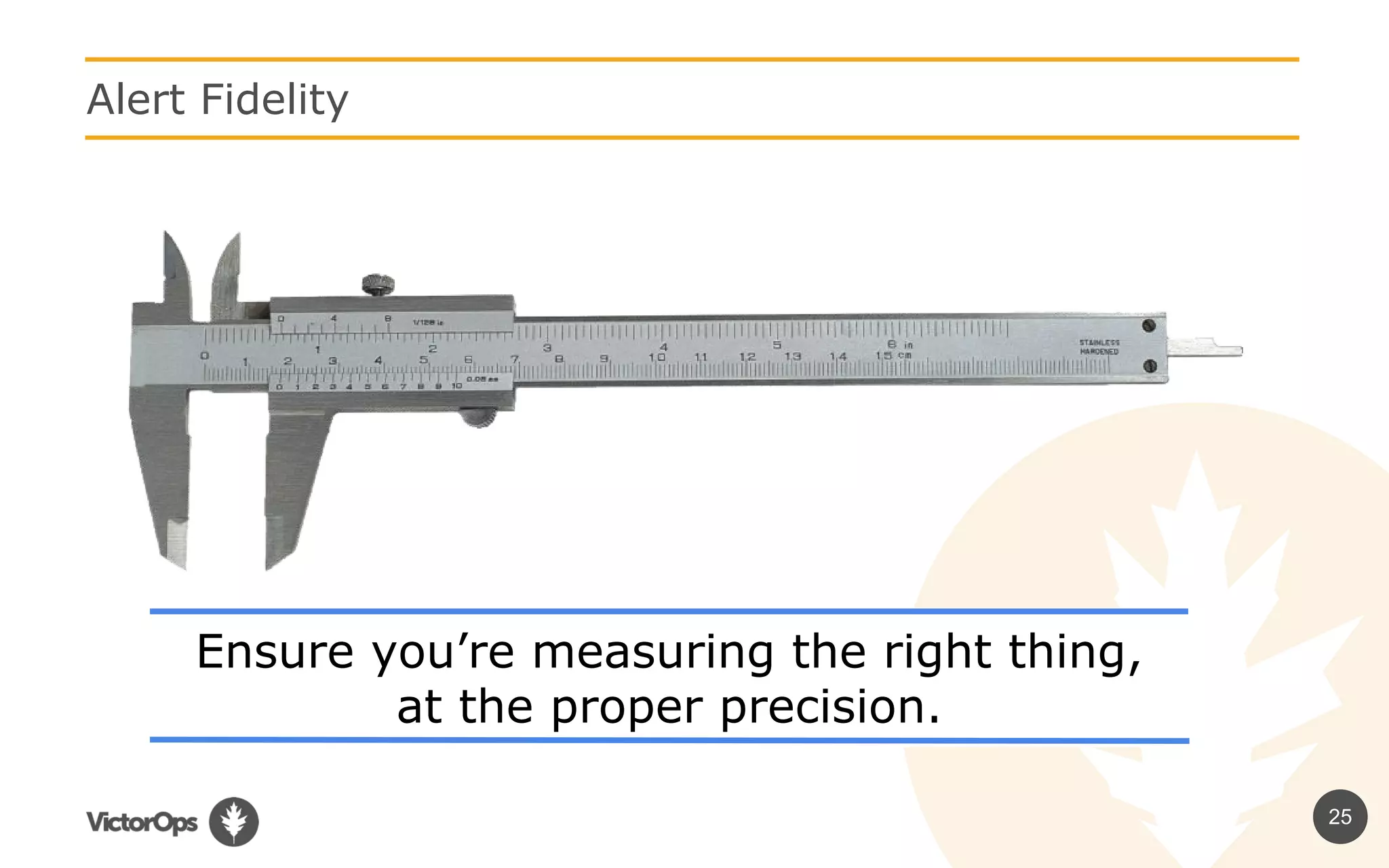 Ensure you’re measuring the right thing,
at the proper precision.
25
Alert Fidelity
 